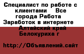 Специалист по работе с клиентами  - Все города Работа » Заработок в интернете   . Алтайский край,Белокуриха г.